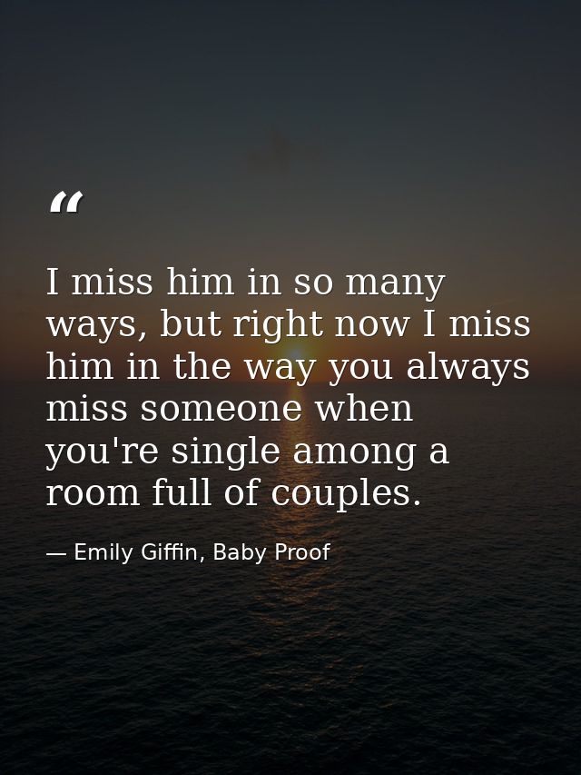 I miss him in so many ways, but right now I miss him in the way you always miss someone when you're single among a room  — Emily Giffin, Baby Proof
