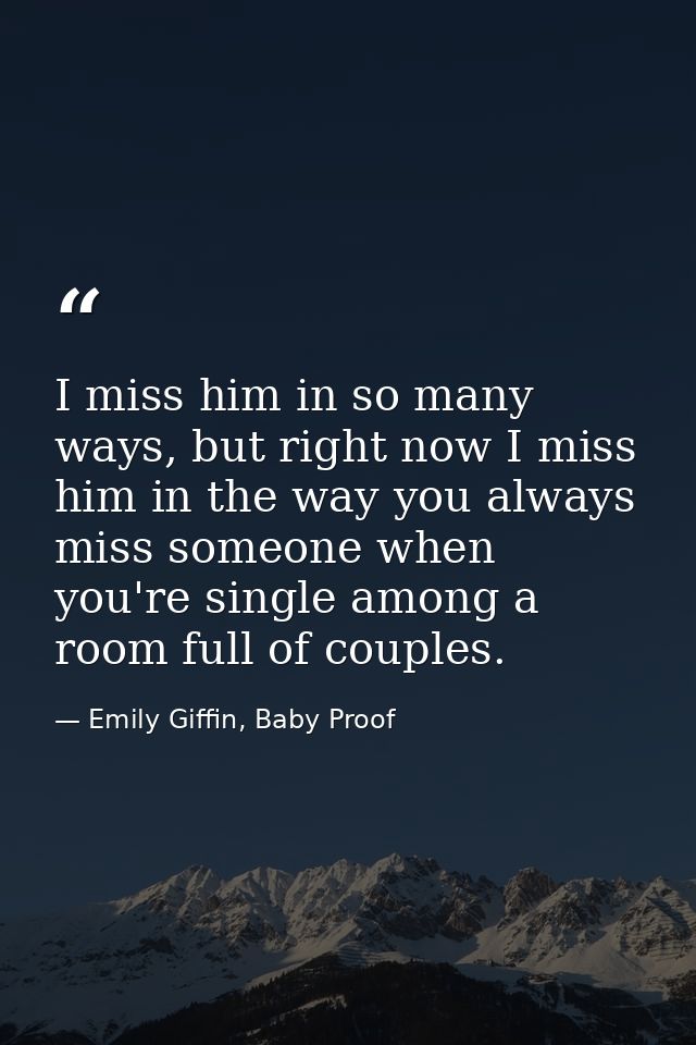 I miss him in so many ways, but right now I miss him in the way you always miss someone when you're single among a room  — Emily Giffin, Baby Proof