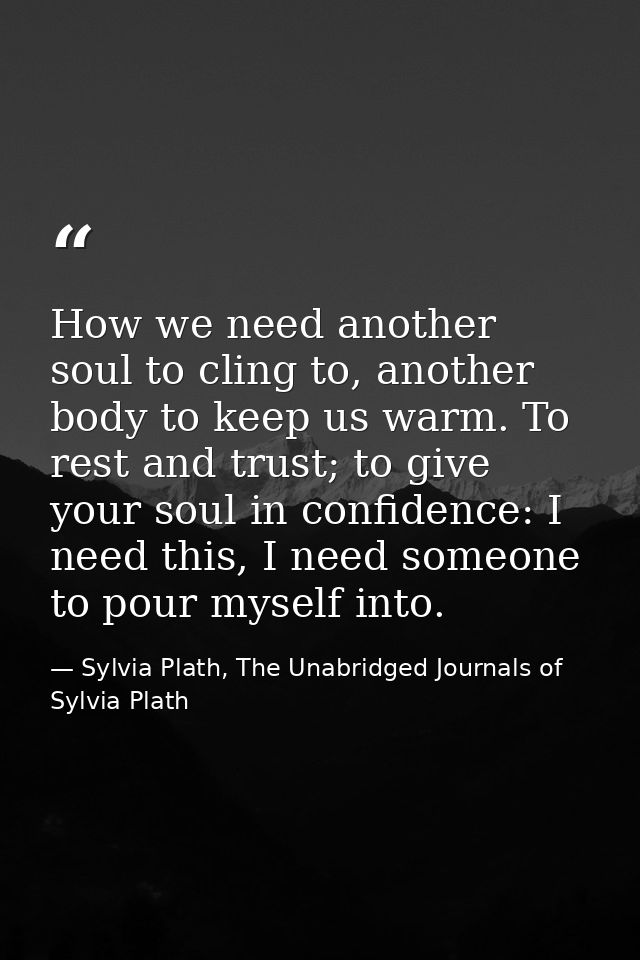 How we need another soul to cling to, another body to keep us warm. To rest and trust; to give your soul in confidence:  — Sylvia Plath, The Unabridged Journals of Sylvia Plath