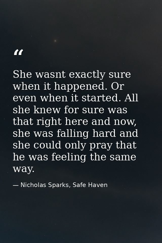 She wasnt exactly sure when it happened. Or even when it started. All she knew for sure was that right here and now, she — Nicholas Sparks, Safe Haven