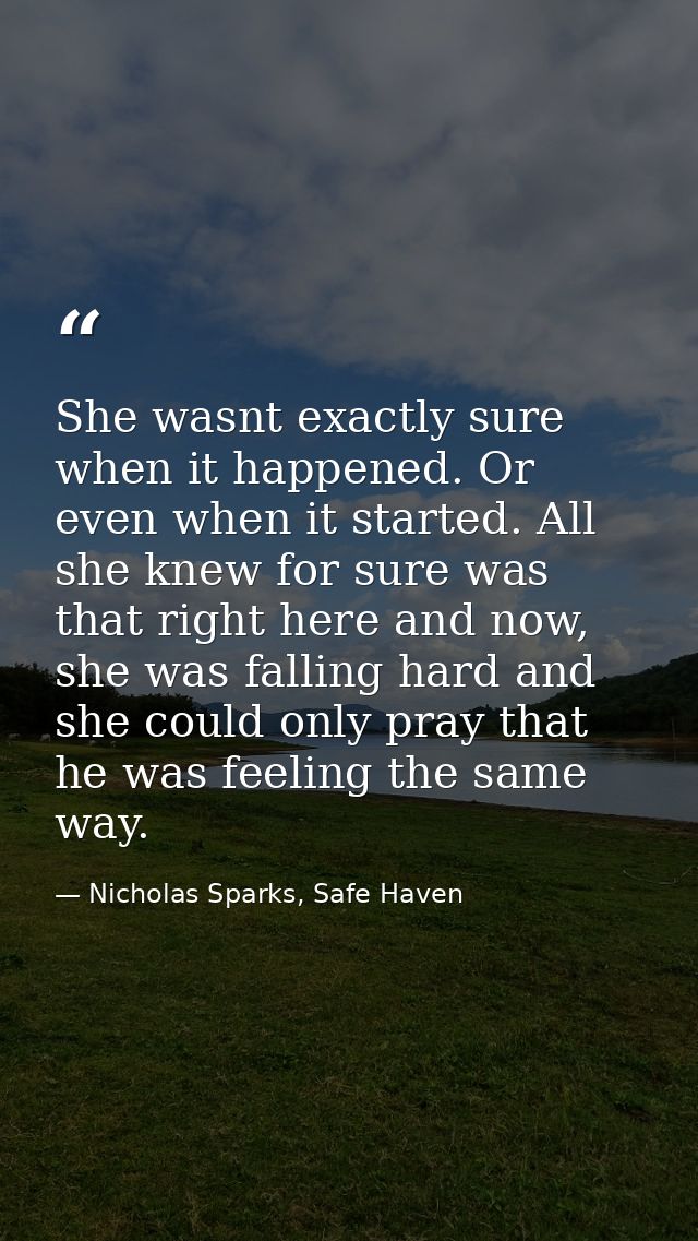 She wasnt exactly sure when it happened. Or even when it started. All she knew for sure was that right here and now, she — Nicholas Sparks, Safe Haven