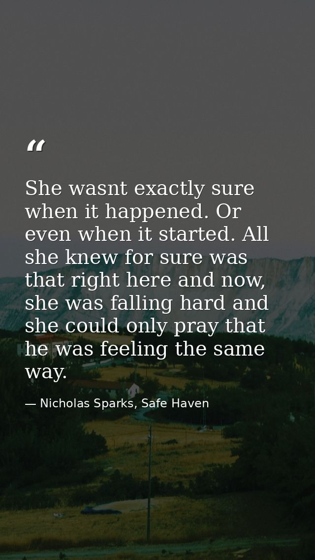 She wasnt exactly sure when it happened. Or even when it started. All she knew for sure was that right here and now, she — Nicholas Sparks, Safe Haven