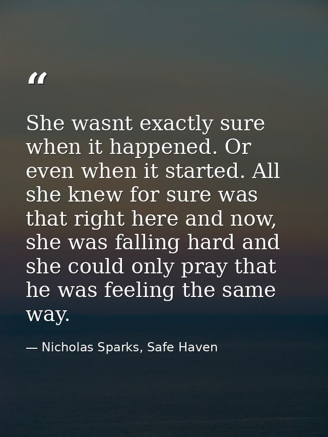 She wasnt exactly sure when it happened. Or even when it started. All she knew for sure was that right here and now, she — Nicholas Sparks, Safe Haven