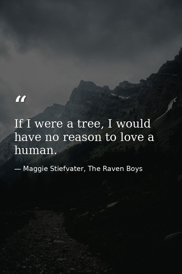 If I were a tree, I would have no reason to love a human. — Maggie Stiefvater, The Raven Boys