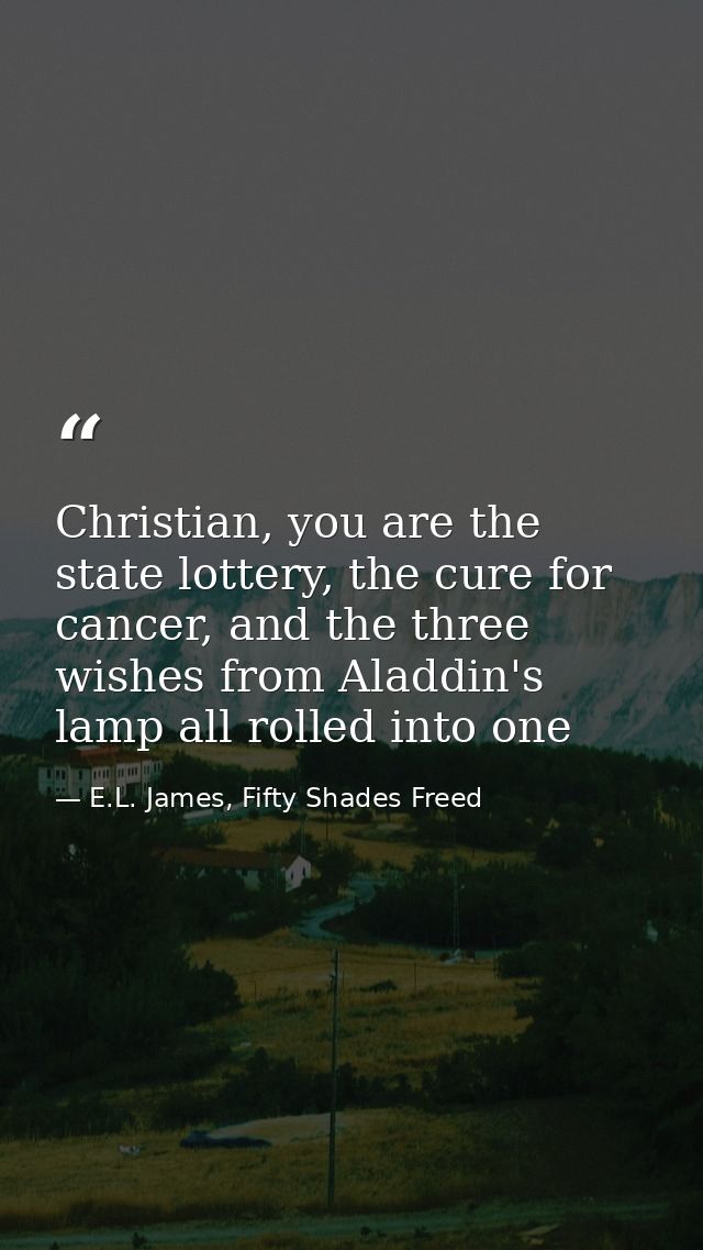 Christian, you are the state lottery, the cure for cancer, and the three wishes from Aladdin's lamp all rolled into one — E.L. James, Fifty Shades Freed