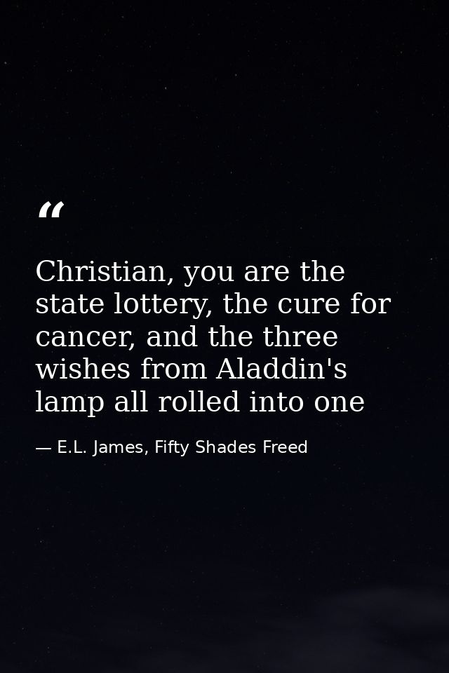 Christian, you are the state lottery, the cure for cancer, and the three wishes from Aladdin's lamp all rolled into one — E.L. James, Fifty Shades Freed