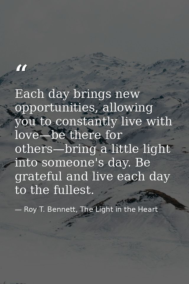 Each day brings new opportunities, allowing you to constantly live with love—be there for others—bring a little light in — Roy T. Bennett, The Light in the Heart