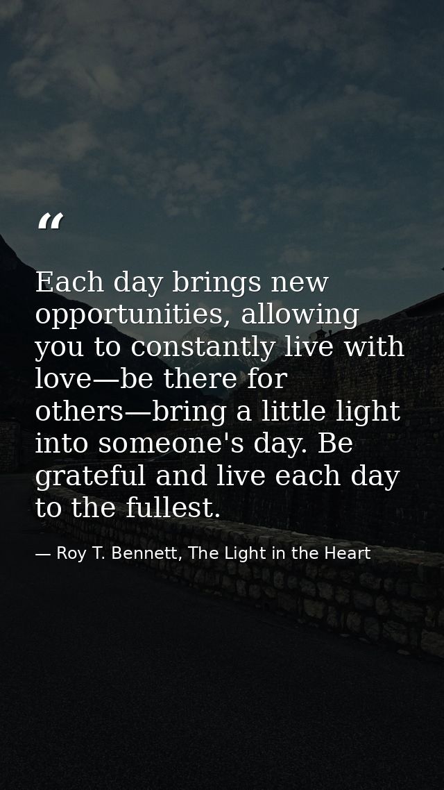 Each day brings new opportunities, allowing you to constantly live with love—be there for others—bring a little light in — Roy T. Bennett, The Light in the Heart