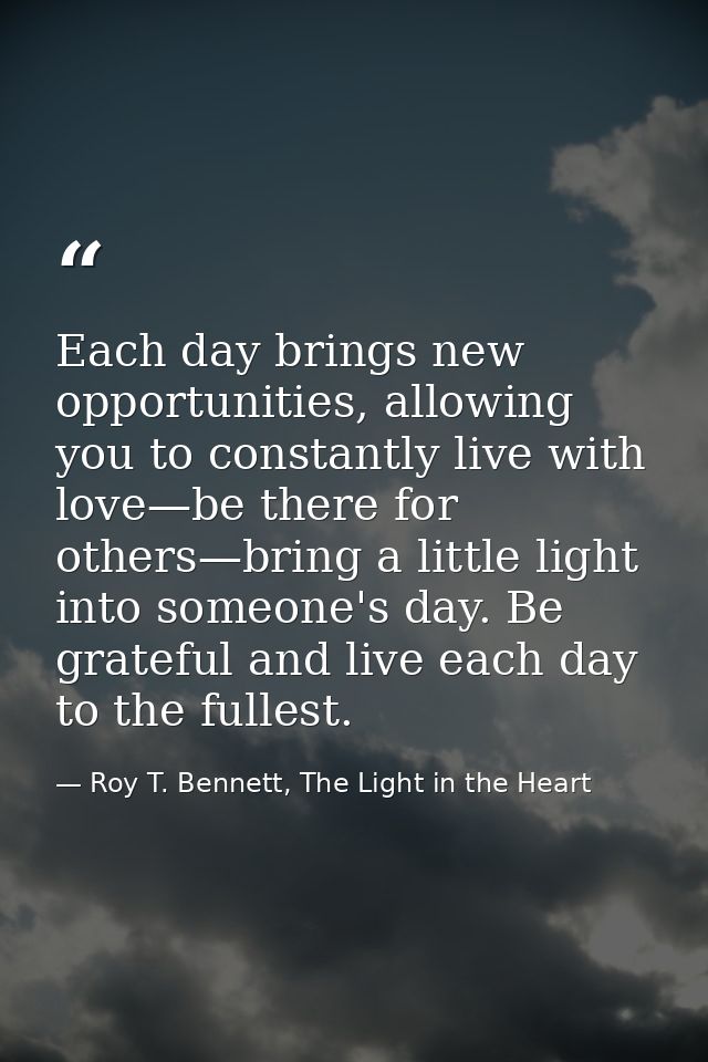 Each day brings new opportunities, allowing you to constantly live with love—be there for others—bring a little light in — Roy T. Bennett, The Light in the Heart