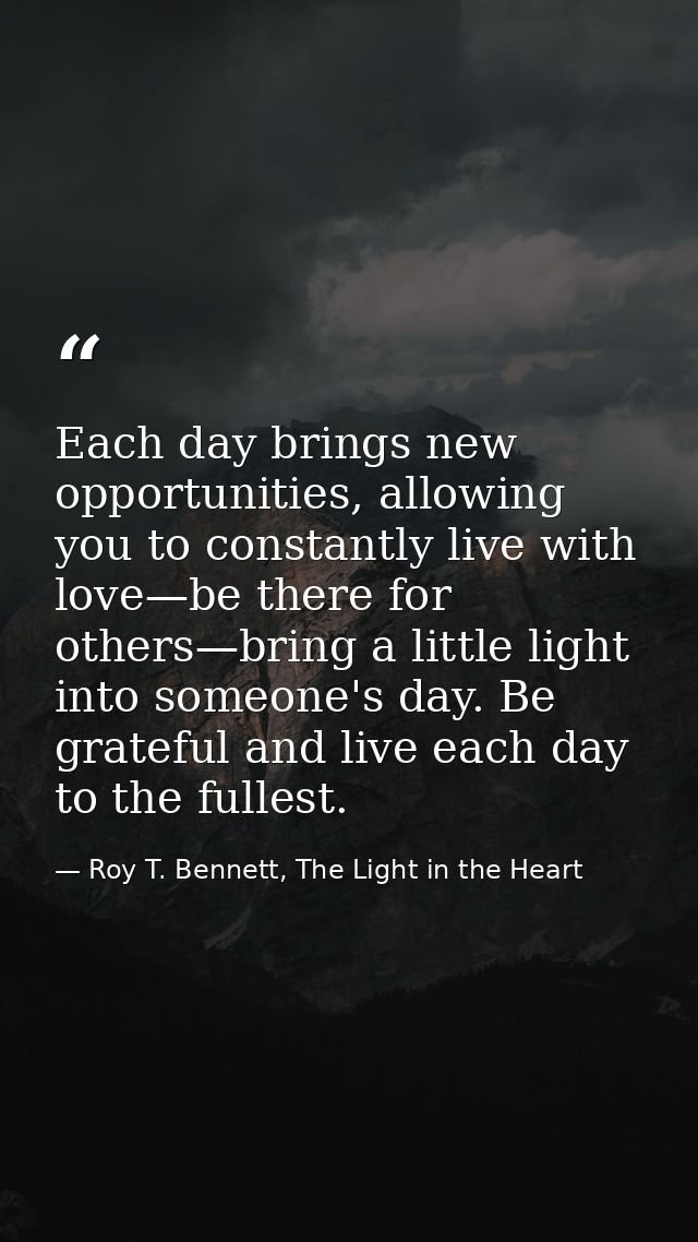 Each day brings new opportunities, allowing you to constantly live with love—be there for others—bring a little light in — Roy T. Bennett, The Light in the Heart