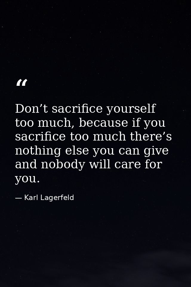 Don’t sacrifice yourself too much, because if you sacrifice too much there’s nothing else you can give and nobody will c — Karl Lagerfeld