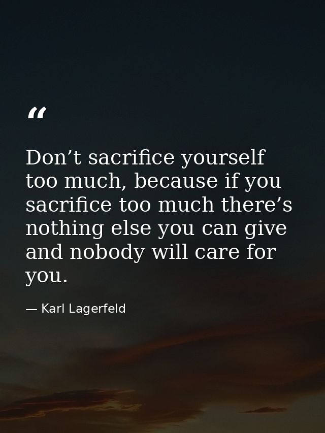 Don’t sacrifice yourself too much, because if you sacrifice too much there’s nothing else you can give and nobody will c — Karl Lagerfeld