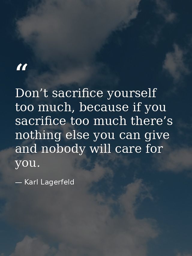Don’t sacrifice yourself too much, because if you sacrifice too much there’s nothing else you can give and nobody will c — Karl Lagerfeld