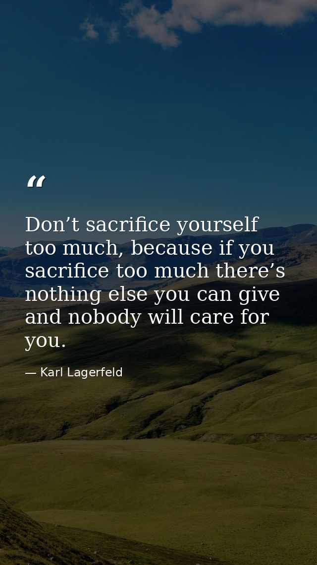 Don’t sacrifice yourself too much, because if you sacrifice too much there’s nothing else you can give and nobody will c — Karl Lagerfeld