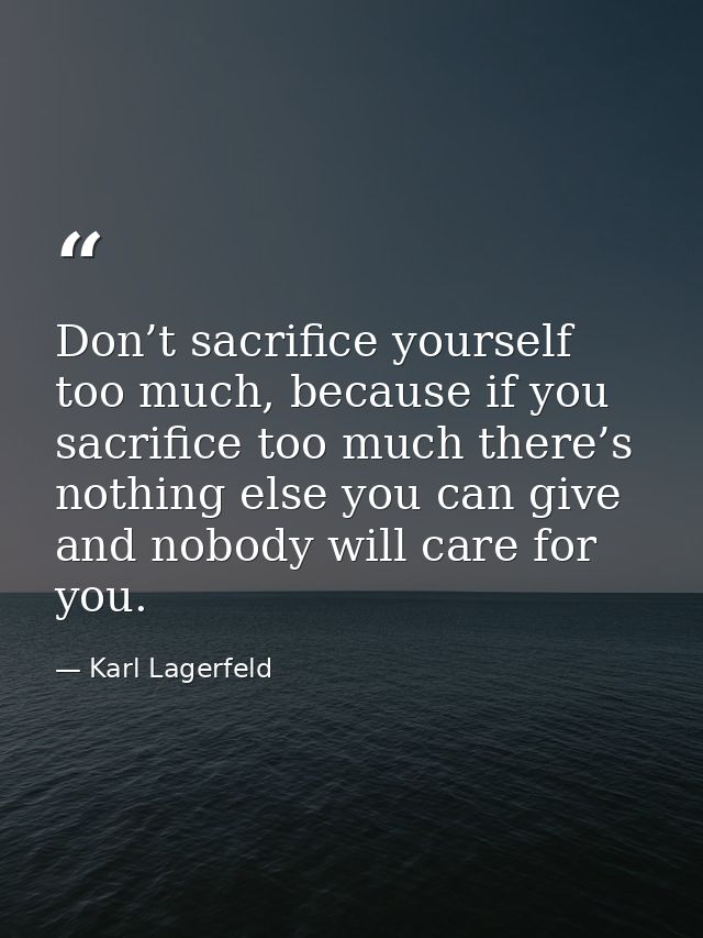 Don’t sacrifice yourself too much, because if you sacrifice too much there’s nothing else you can give and nobody will c — Karl Lagerfeld
