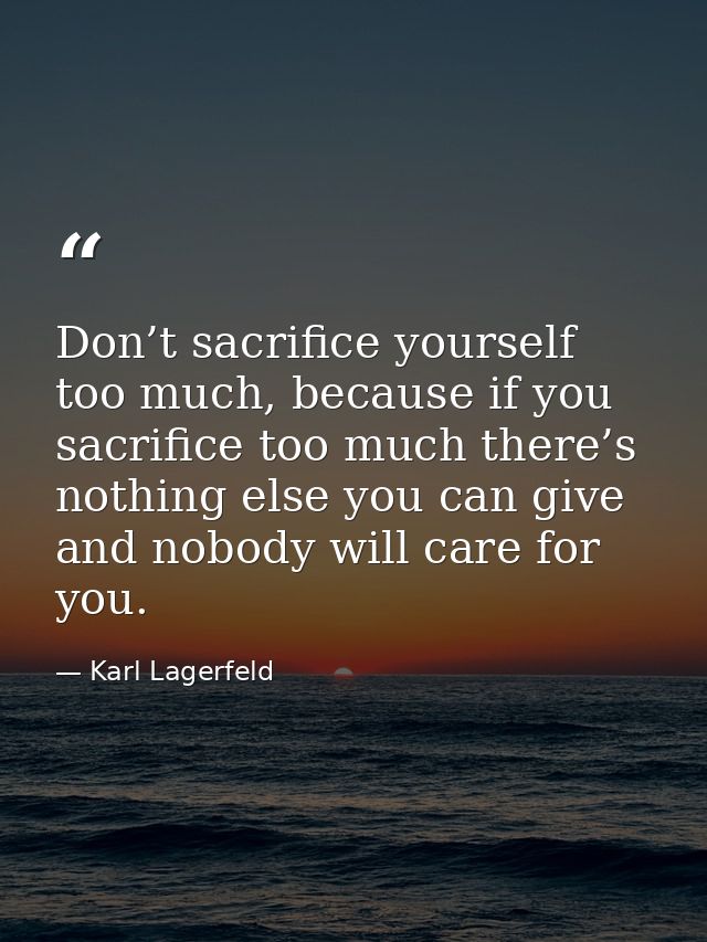 Don’t sacrifice yourself too much, because if you sacrifice too much there’s nothing else you can give and nobody will c — Karl Lagerfeld