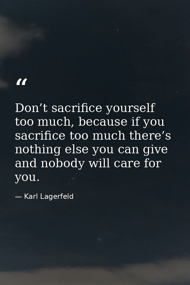 Don’t sacrifice yourself too much, because if you sacrifice too much there’s nothing else you can give and nobody will c — Karl Lagerfeld