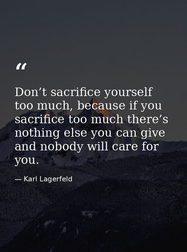Don’t sacrifice yourself too much, because if you sacrifice too much there’s nothing else you can give and nobody will c — Karl Lagerfeld