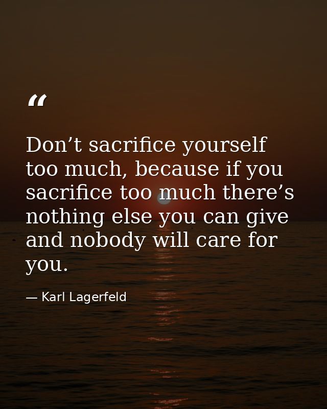 Don’t sacrifice yourself too much, because if you sacrifice too much there’s nothing else you can give and nobody will c — Karl Lagerfeld