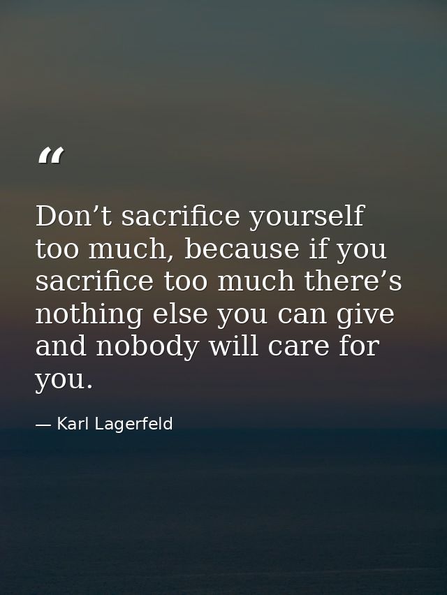 Don’t sacrifice yourself too much, because if you sacrifice too much there’s nothing else you can give and nobody will c — Karl Lagerfeld