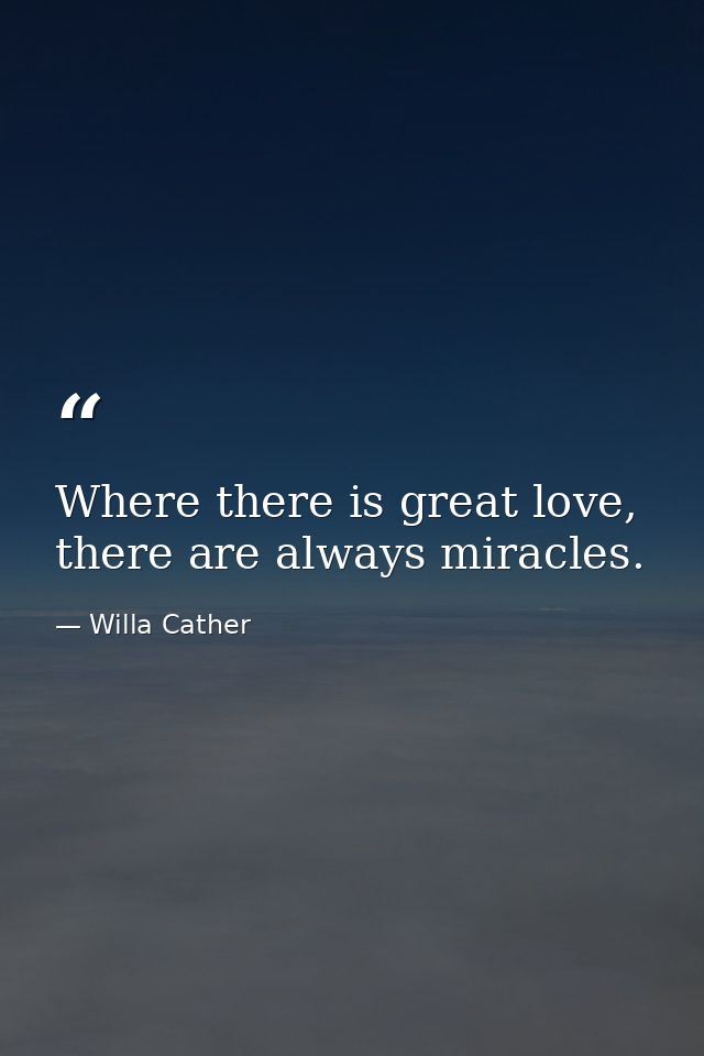 Where there is great love, there are always miracles. — Willa Cather