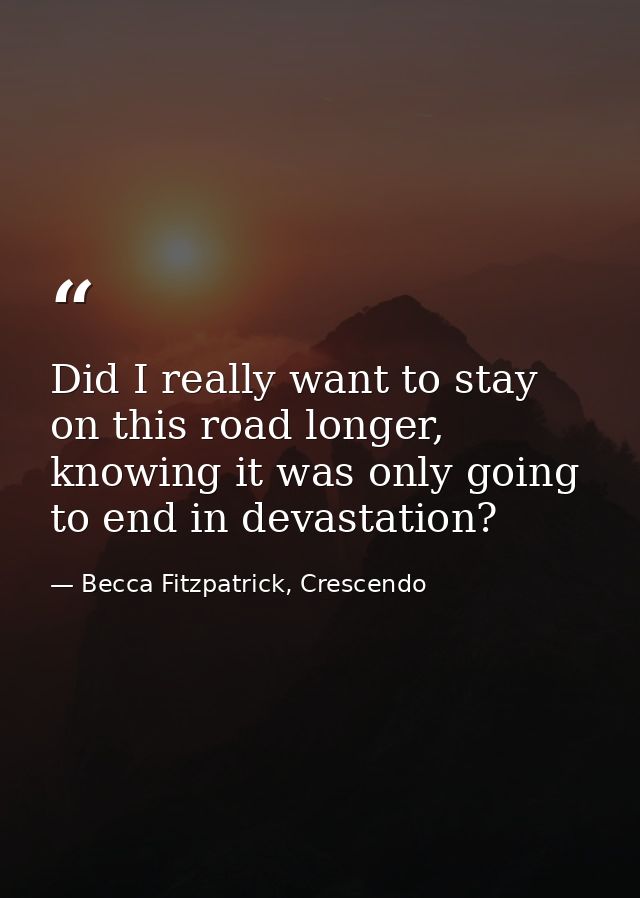 Did I really want to stay on this road longer, knowing it was only going to end in devastation? — Becca Fitzpatrick, Crescendo