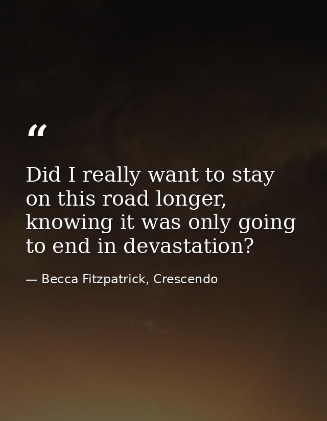 Did I really want to stay on this road longer, knowing it was only going to end in devastation? — Becca Fitzpatrick, Crescendo