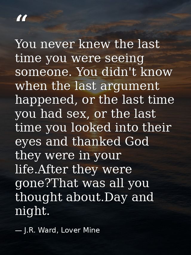 You never knew the last time you were seeing someone. You didn't know when the last argument happened, or the last time  — J.R. Ward, Lover Mine