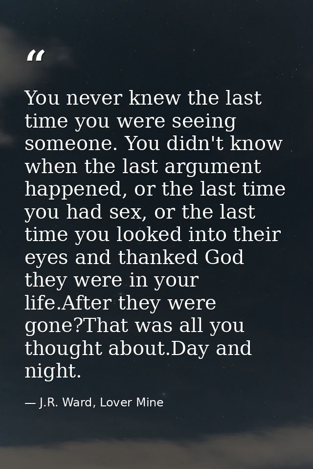 You never knew the last time you were seeing someone. You didn't know when the last argument happened, or the last time  — J.R. Ward, Lover Mine