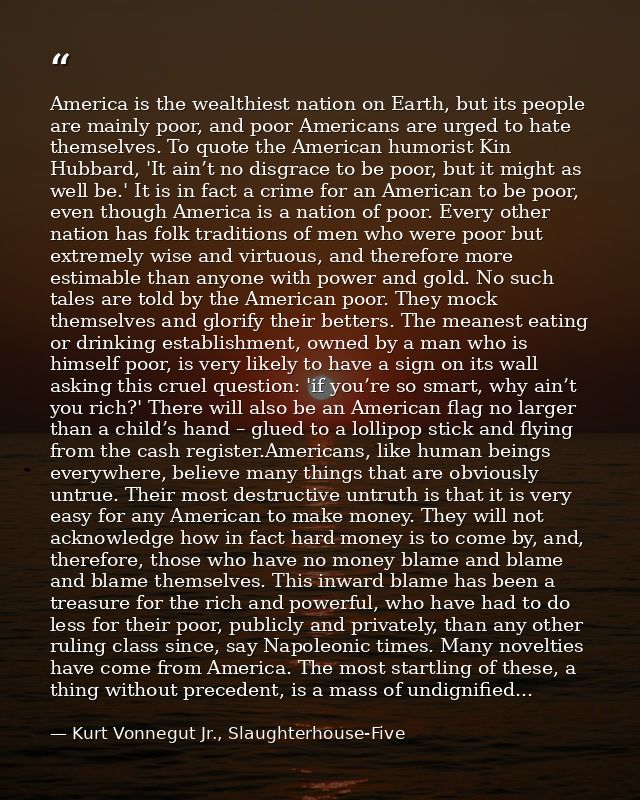 America is the wealthiest nation on Earth, but its people are mainly poor, and poor Americans are urged to hate themselv — Kurt Vonnegut Jr., Slaughterhouse-Five