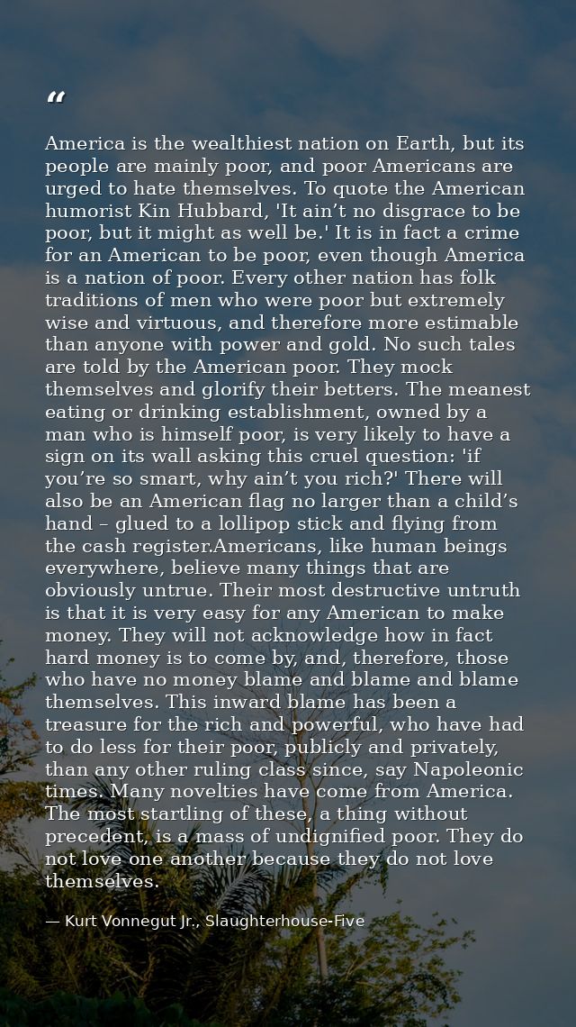 America is the wealthiest nation on Earth, but its people are mainly poor, and poor Americans are urged to hate themselv — Kurt Vonnegut Jr., Slaughterhouse-Five