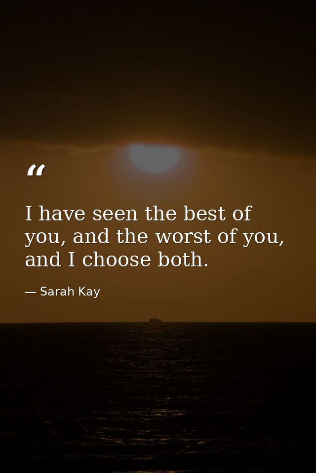 I have seen the best of you, and the worst of you, and I choose both. — Sarah Kay