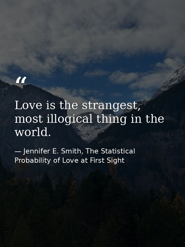 Love is the strangest, most illogical thing in the world. — Jennifer E. Smith, The Statistical Probability of Love at First Sight
