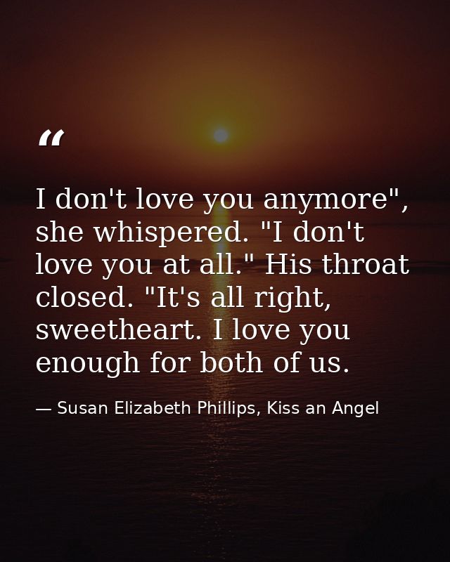 I don't love you anymore", she whispered. "I don't love you at all." His throat closed. "It's all right, sweetheart. I l — Susan Elizabeth Phillips, Kiss an Angel