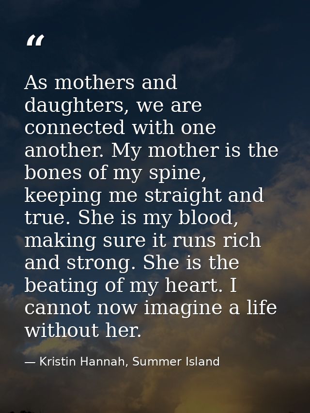 As mothers and daughters, we are connected with one another. My mother is the bones of my spine, keeping me straight and — Kristin Hannah, Summer Island
