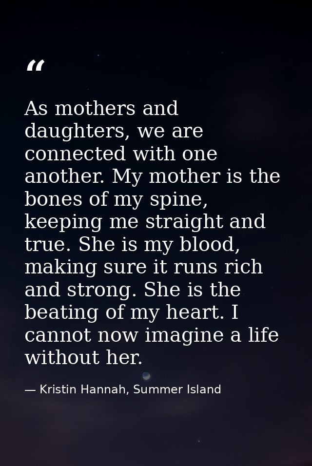 As mothers and daughters, we are connected with one another. My mother is the bones of my spine, keeping me straight and — Kristin Hannah, Summer Island