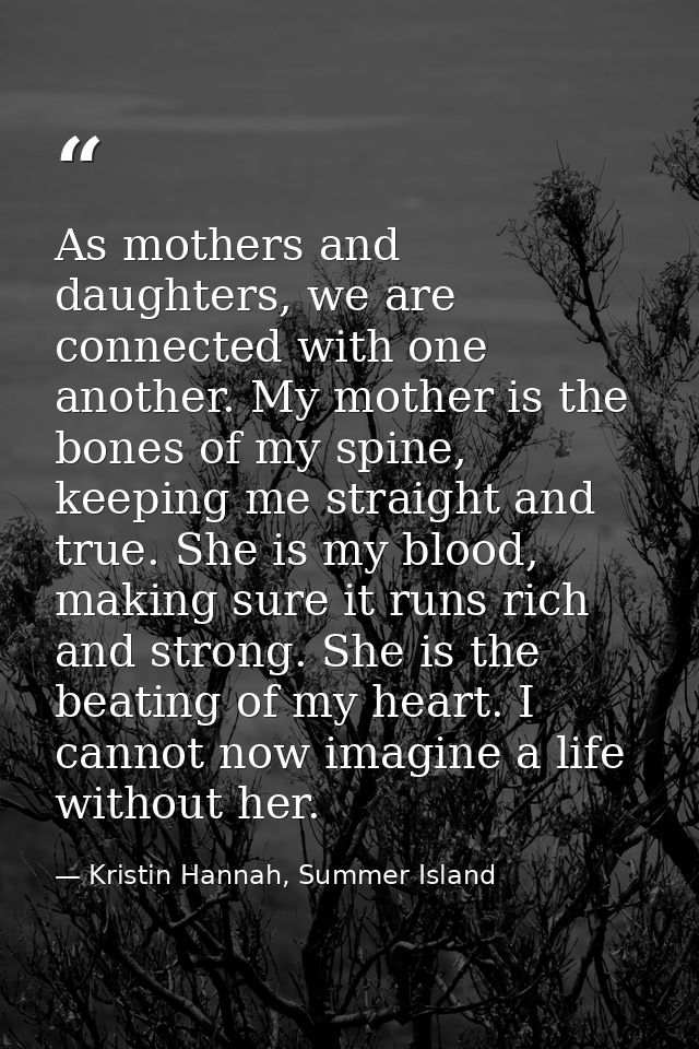 As mothers and daughters, we are connected with one another. My mother is the bones of my spine, keeping me straight and — Kristin Hannah, Summer Island