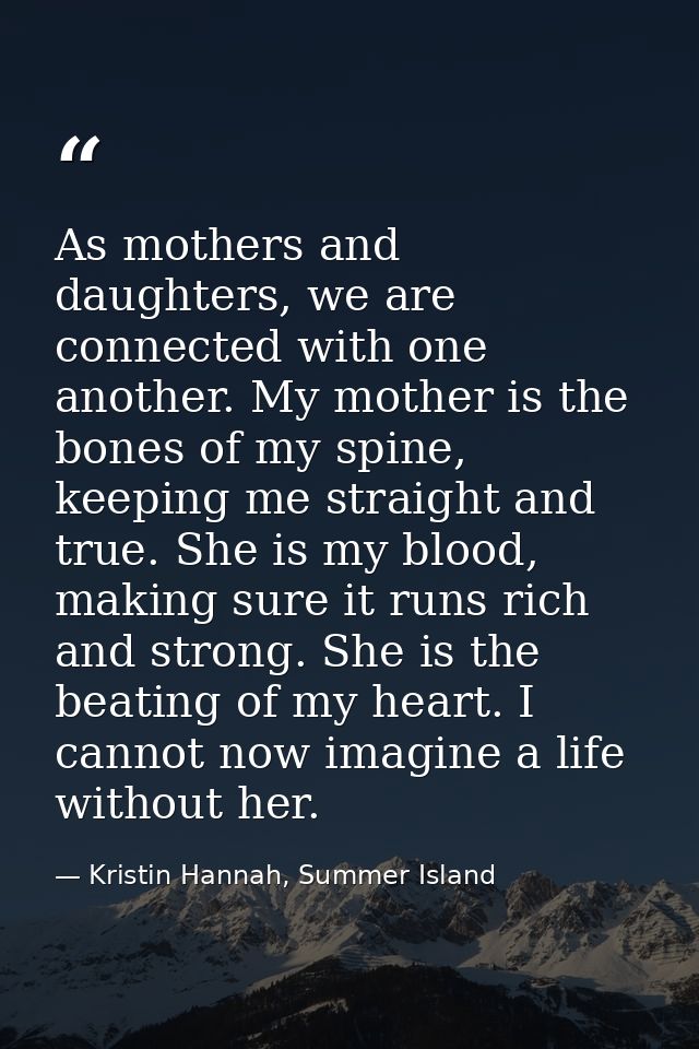 As mothers and daughters, we are connected with one another. My mother is the bones of my spine, keeping me straight and — Kristin Hannah, Summer Island