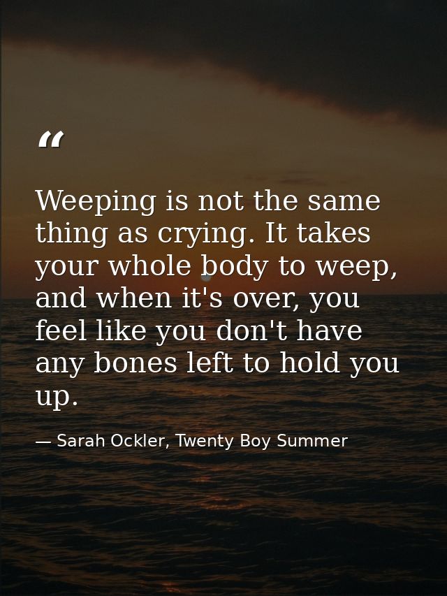 Weeping is not the same thing as crying. It takes your whole body to weep, and when it's over, you feel like you don't h — Sarah Ockler, Twenty Boy Summer