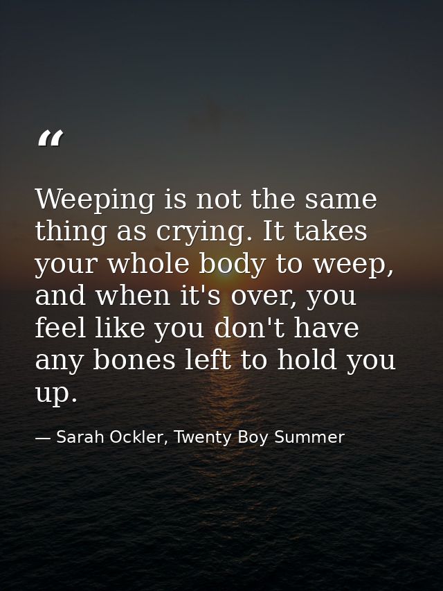 Weeping is not the same thing as crying. It takes your whole body to weep, and when it's over, you feel like you don't h — Sarah Ockler, Twenty Boy Summer