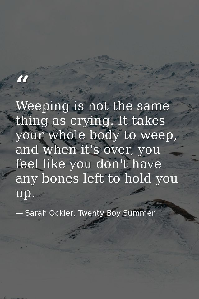 Weeping is not the same thing as crying. It takes your whole body to weep, and when it's over, you feel like you don't h — Sarah Ockler, Twenty Boy Summer