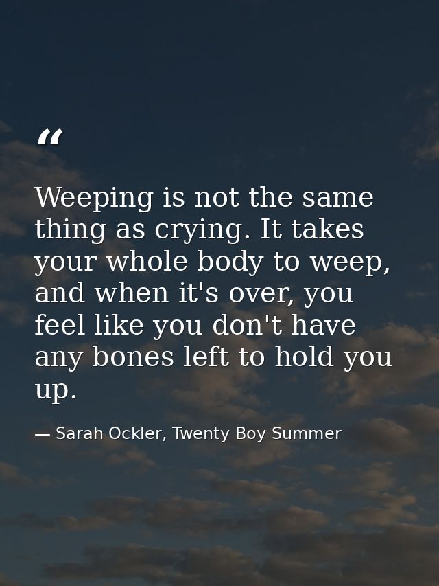 Weeping is not the same thing as crying. It takes your whole body to weep, and when it's over, you feel like you don't h — Sarah Ockler, Twenty Boy Summer