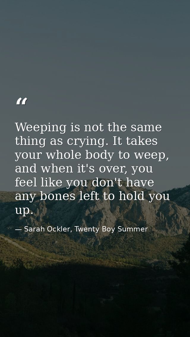 Weeping is not the same thing as crying. It takes your whole body to weep, and when it's over, you feel like you don't h — Sarah Ockler, Twenty Boy Summer