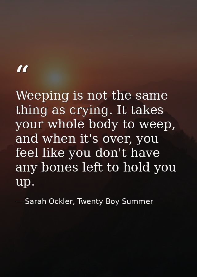 Weeping is not the same thing as crying. It takes your whole body to weep, and when it's over, you feel like you don't h — Sarah Ockler, Twenty Boy Summer
