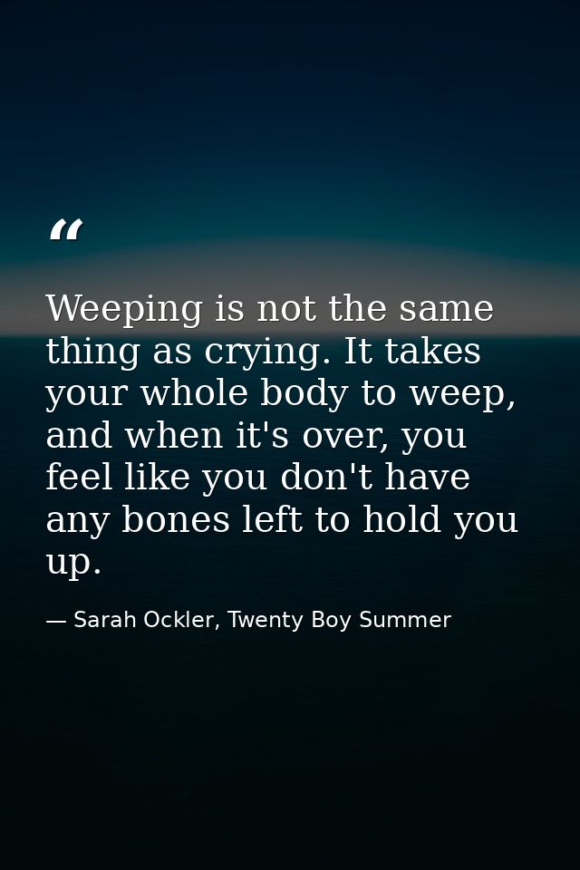Weeping is not the same thing as crying. It takes your whole body to weep, and when it's over, you feel like you don't h — Sarah Ockler, Twenty Boy Summer
