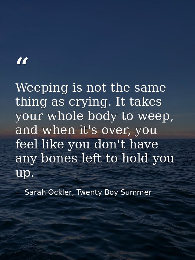Weeping is not the same thing as crying. It takes your whole body to weep, and when it's over, you feel like you don't h — Sarah Ockler, Twenty Boy Summer