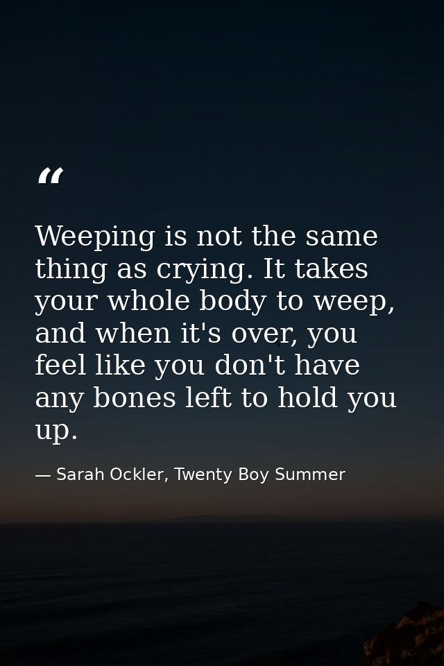 Weeping is not the same thing as crying. It takes your whole body to weep, and when it's over, you feel like you don't h — Sarah Ockler, Twenty Boy Summer