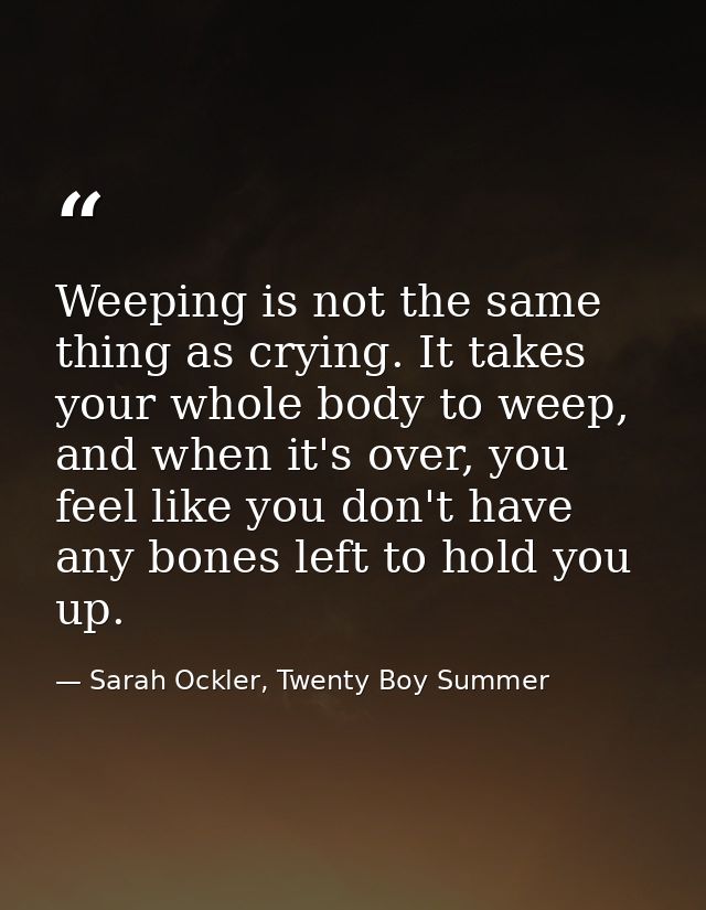 Weeping is not the same thing as crying. It takes your whole body to weep, and when it's over, you feel like you don't h — Sarah Ockler, Twenty Boy Summer