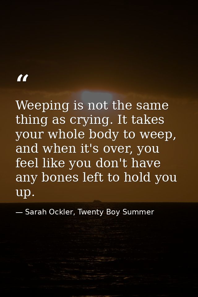 Weeping is not the same thing as crying. It takes your whole body to weep, and when it's over, you feel like you don't h — Sarah Ockler, Twenty Boy Summer