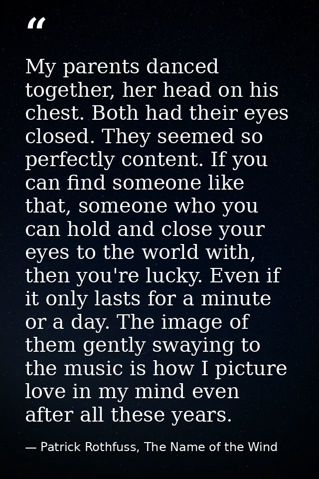 My parents danced together, her head on his chest. Both had their eyes closed. They seemed so perfectly content. If you  — Patrick Rothfuss, The Name of the Wind